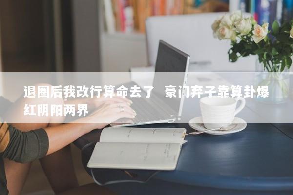 退圈后我改行算命去了  豪门弃子靠算卦爆红阴阳两界