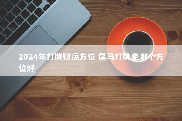 2024年打牌财运方位 属马打牌坐哪个方位好