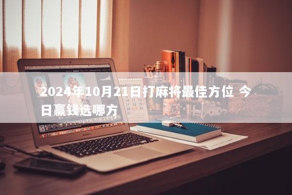 2024年10月21日打麻将最佳方位 今日赢钱选哪方