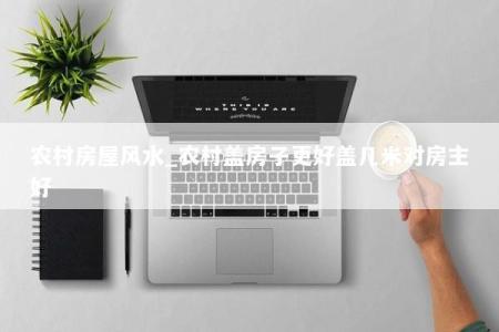 农村房屋风水_农村盖房子更好盖几米对房主好