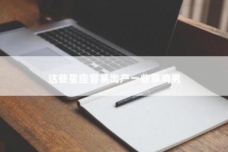 这些星座容易出产一些草鸡男
