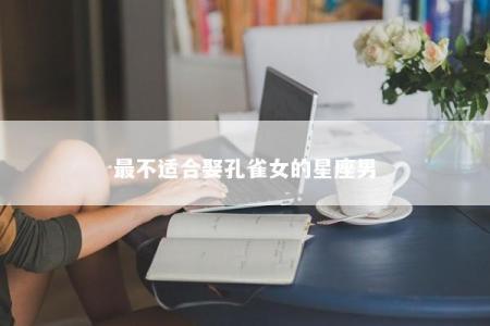 最不适合娶孔雀女的星座男