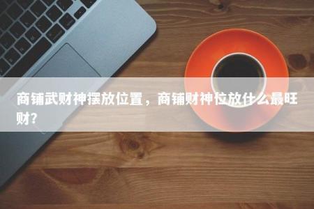商铺武财神摆放位置，商铺财神位放什么最旺财？