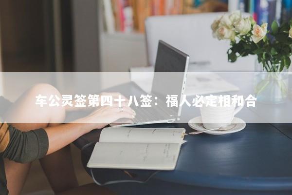 车公灵签第四十八签：福人必定相和合
